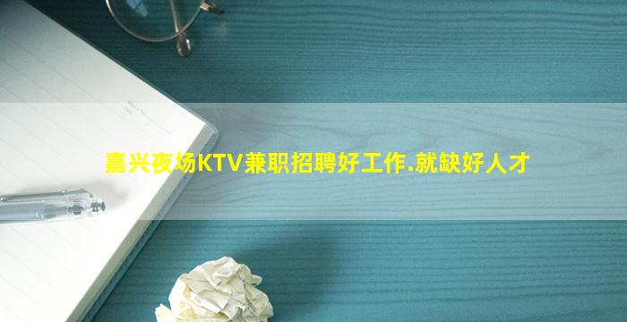 嘉兴夜场KTV兼职招聘好工作.就缺好人才